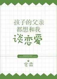 孩子的父亲都想和我谈恋爱 完结+番外
